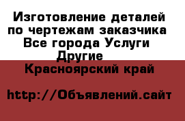 Изготовление деталей по чертежам заказчика - Все города Услуги » Другие   . Красноярский край